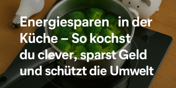 Energiesparen in der Küche – So kochst du clever, sparst Geld und schützt die Umwelt