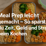 Meal Prep leicht gemacht – So sparst du Zeit, Geld und Stress beim Kochen